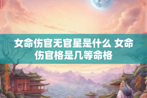 女命伤官无官星是什么 女命伤官格是几等命格