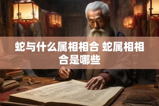 蛇与什么属相相合 蛇属相相合是哪些