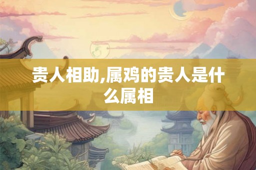 贵人相助,属鸡的贵人是什么属相