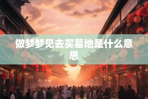 做梦梦见去买墓地是什么意思