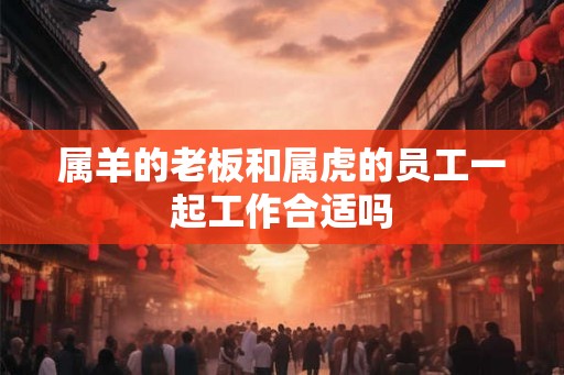属羊的老板和属虎的员工一起工作合适吗