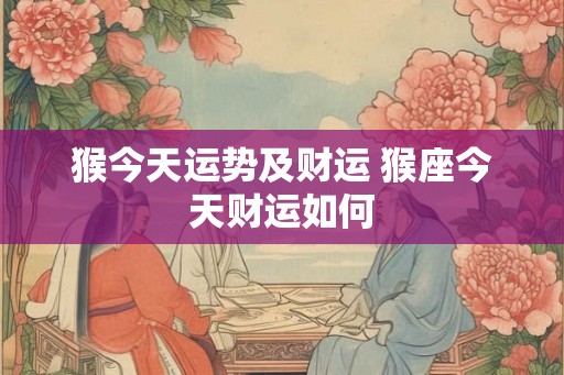 猴今天运势及财运 猴座今天财运如何