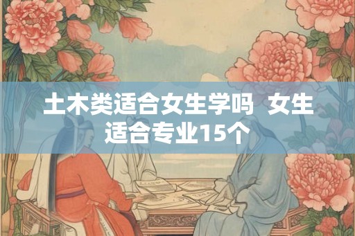 土木类适合女生学吗  女生适合专业15个