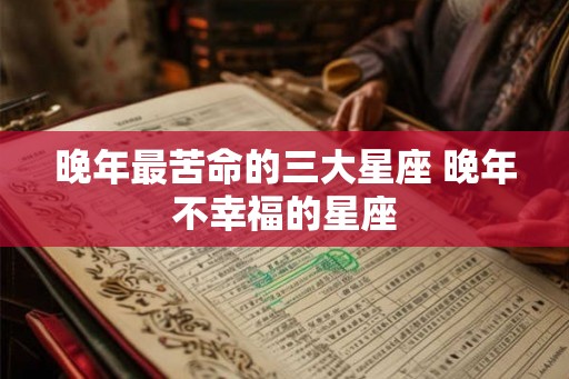 晚年最苦命的三大星座 晚年不幸福的星座