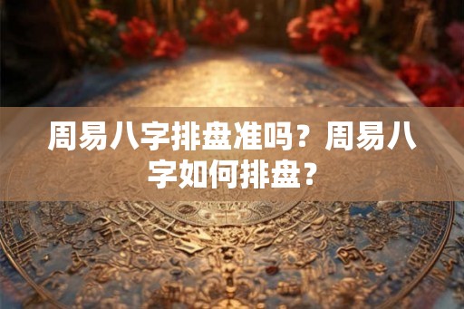 周易八字排盘准吗？周易八字如何排盘？