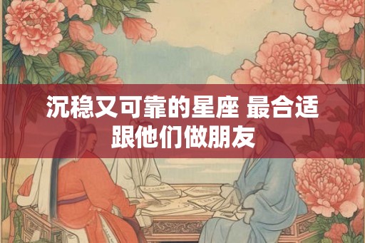沉稳又可靠的星座 最合适跟他们做朋友