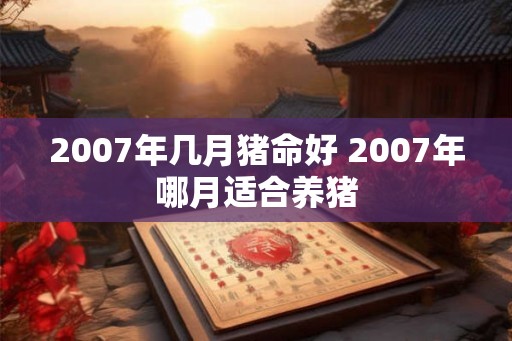 2007年几月猪命好 2007年哪月适合养猪