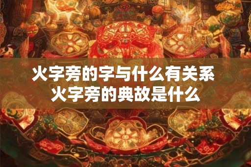 火字旁的字与什么有关系 火字旁的典故是什么