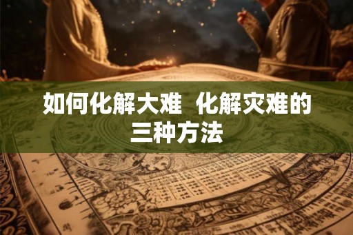 如何化解大难  化解灾难的三种方法
