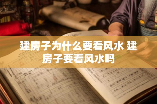 建房子为什么要看风水 建房子要看风水吗