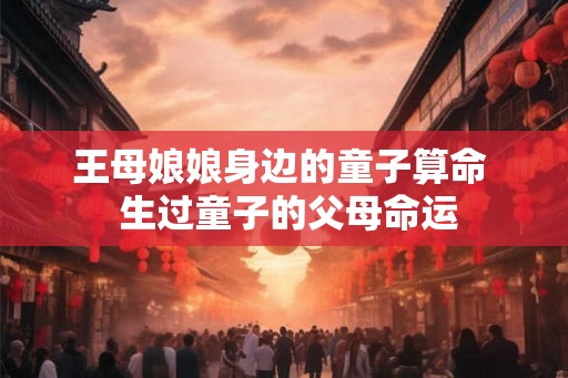 王母娘娘身边的童子算命  生过童子的父母命运
