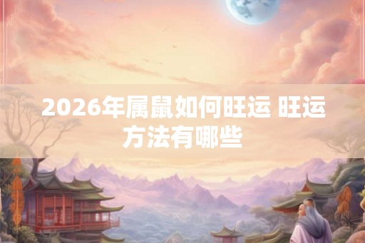 2026年属鼠如何旺运 旺运方法有哪些