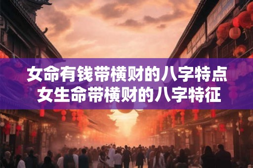 女命有钱带横财的八字特点 女生命带横财的八字特征