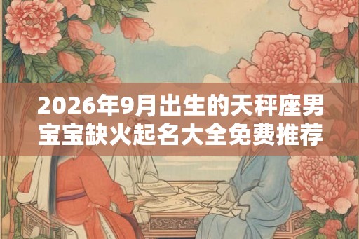 2026年9月出生的天秤座男宝宝缺火起名大全免费推荐