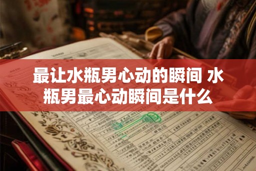 最让水瓶男心动的瞬间 水瓶男最心动瞬间是什么