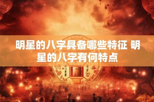 明星的八字具备哪些特征 明星的八字有何特点