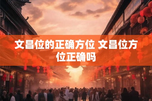 文昌位的正确方位 文昌位方位正确吗