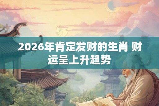 2026年肯定发财的生肖 财运呈上升趋势 2026年肯定发财的生肖 财运呈上升趋势
