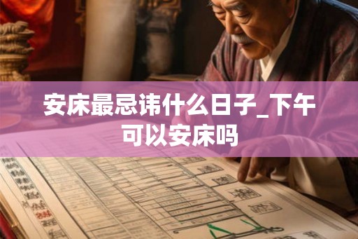 安床最忌讳什么日子_下午可以安床吗 安床最忌讳什么日子_下午可以安床吗