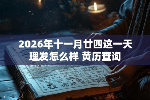 2026年十一月廿四这一天理发怎么样 黄历查询 2026年十一月廿四这一天理发怎么样 黄历查询