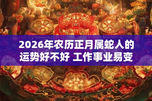 2026年农历正月属蛇人的运势好不好 工作事业易变动