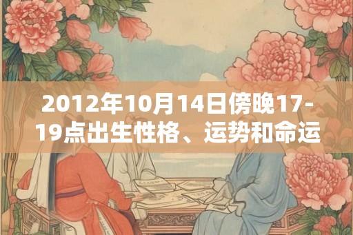 2012年10月14日傍晚17-19点出生性格、运势和命运 2012年10月14日傍晚17-19点出生性格、运势和命运