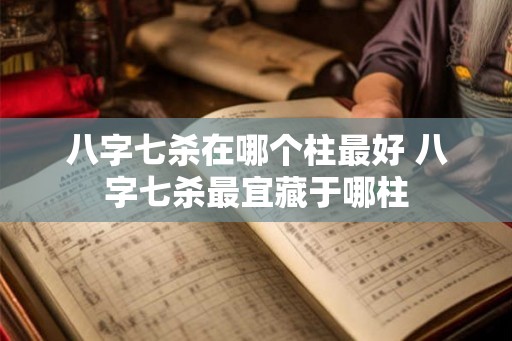 八字七杀在哪个柱最好 八字七杀最宜藏于哪柱 八字七杀在哪个柱最好 八字七杀最宜藏于哪柱