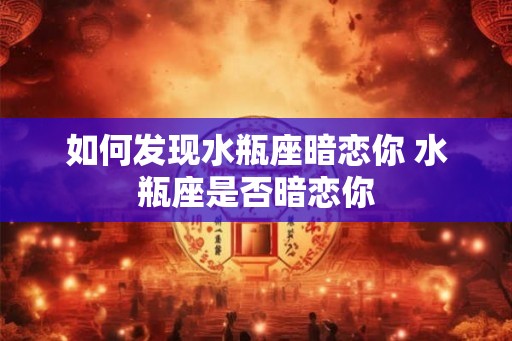 如何发现水瓶座暗恋你 水瓶座是否暗恋你