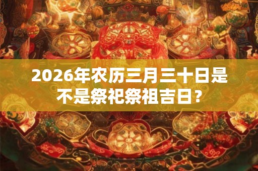 2026年农历三月三十日是不是祭祀祭祖吉日？