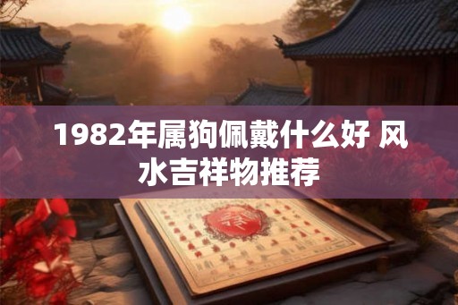1982年属狗佩戴什么好 风水吉祥物推荐