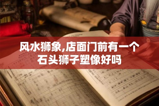 风水狮象,店面门前有一个石头狮子塑像好吗