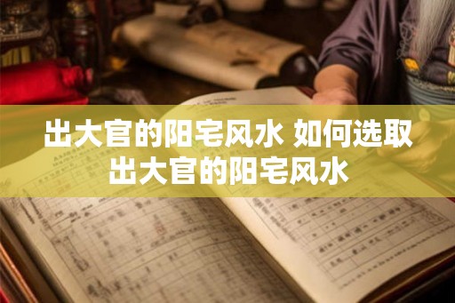 出大官的阳宅风水 如何选取出大官的阳宅风水