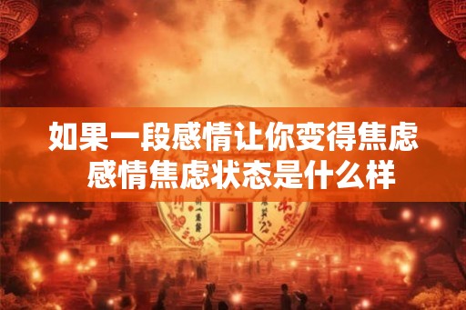 如果一段感情让你变得焦虑 感情焦虑状态是什么样 如果一段感情让你变得焦虑 感情焦虑状态是什么样