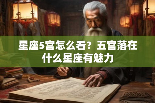 星座5宫怎么看？五宫落在什么星座有魅力