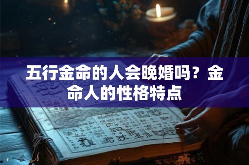 五行金命的人会晚婚吗?金命人的性格特点 五行金命的人会晚婚吗?金命人的性格特点