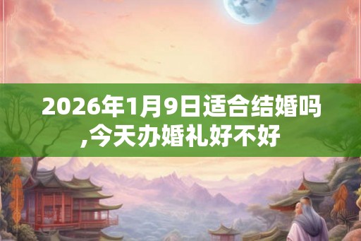 2026年1月9日适合结婚吗,今天办婚礼好不好