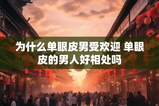 为什么单眼皮男受欢迎 单眼皮的男人好相处吗