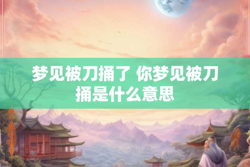 梦见被刀捅了 你梦见被刀捅是什么意思