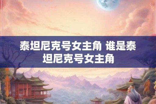 泰坦尼克号女主角 谁是泰坦尼克号女主角