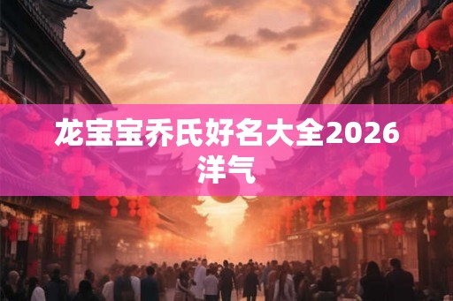 龙宝宝乔氏好名大全2026洋气