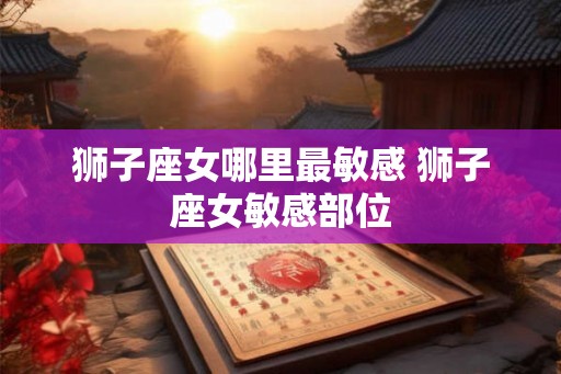 狮子座女哪里最敏感 狮子座女敏感部位