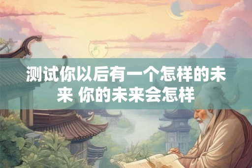 测试你以后有一个怎样的未来 你的未来会怎样