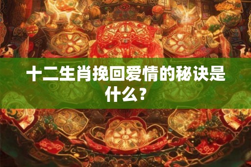 十二生肖挽回爱情的秘诀是什么？