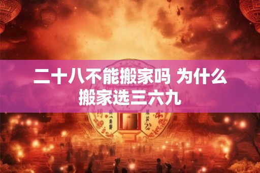 二十八不能搬家吗 为什么搬家选三六九
