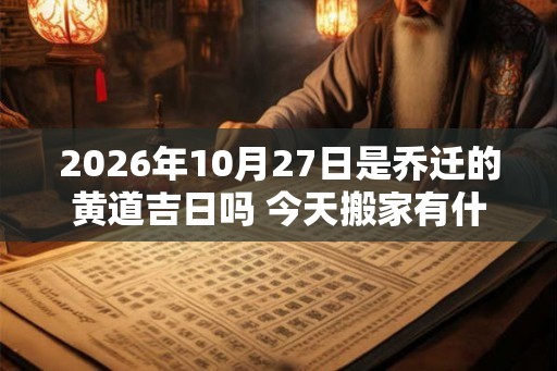 2026年10月27日是乔迁的黄道吉日吗 今天搬家有什么讲究 2026年10月27日是乔迁的黄道吉日吗 今天搬家有什么讲究