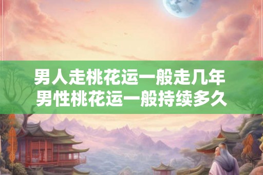 男人走桃花运一般走几年 男性桃花运一般持续多久 男人走桃花运一般走几年 男性桃花运一般持续多久