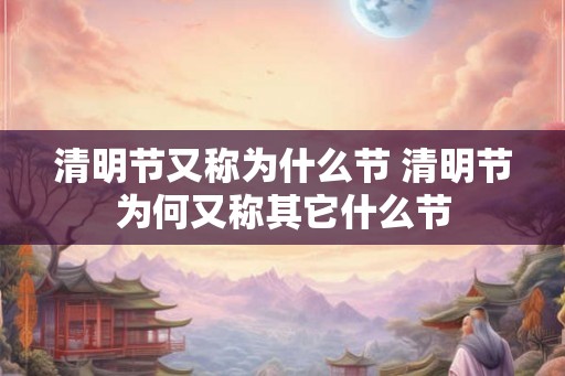 清明节又称为什么节 清明节为何又称其它什么节 清明节又称为什么节 清明节为何又称其它什么节
