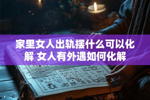 家里女人出轨摆什么可以化解 女人有外遇如何化解
