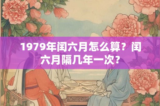 1979年闰六月怎么算？闰六月隔几年一次？