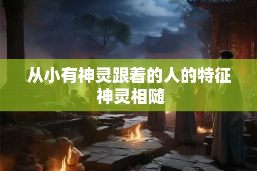从小有神灵跟着的人的特征 神灵相随